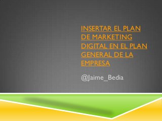 INSERTAR EL PLAN
DE MARKETING
DIGITAL EN EL PLAN
GENERAL DE LA
EMPRESA
@Jaime_Bedia
 