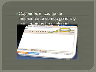  Copiamos  el código de
 inserción que se nos genera y
 lo insertamos en el blogger
 desde edición html.
 