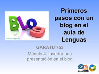 PrimerosPrimeros
pasos con unpasos con un
blog en elblog en el
aula deaula de
LenguasLenguas
GARATU 753
Módulo 4. Insertar una
presentación en el blog
Crédito de la imagen
 