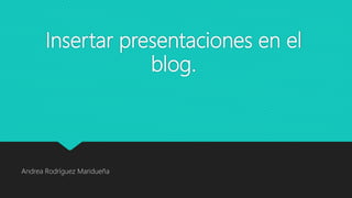 Insertar presentaciones en el
blog.
Andrea Rodríguez Maridueña
 
