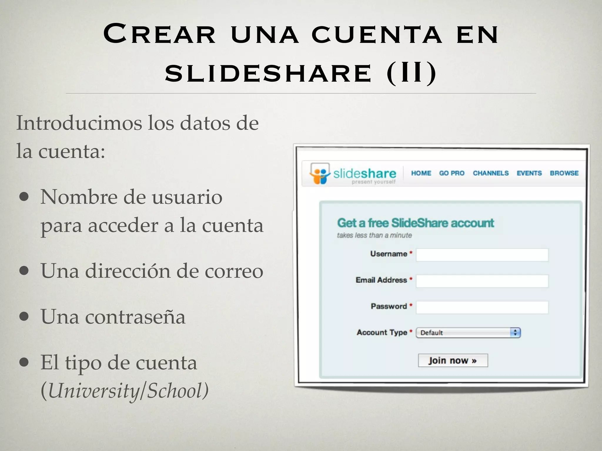 Crear una cuenta en
             slideshare (II)
Introducimos los datos de
la cuenta:

•   Nombre de usuario
    para acceder a la cuenta

•   Una dirección de correo

•   Una contraseña

•   El tipo de cuenta
    (University/School)
 