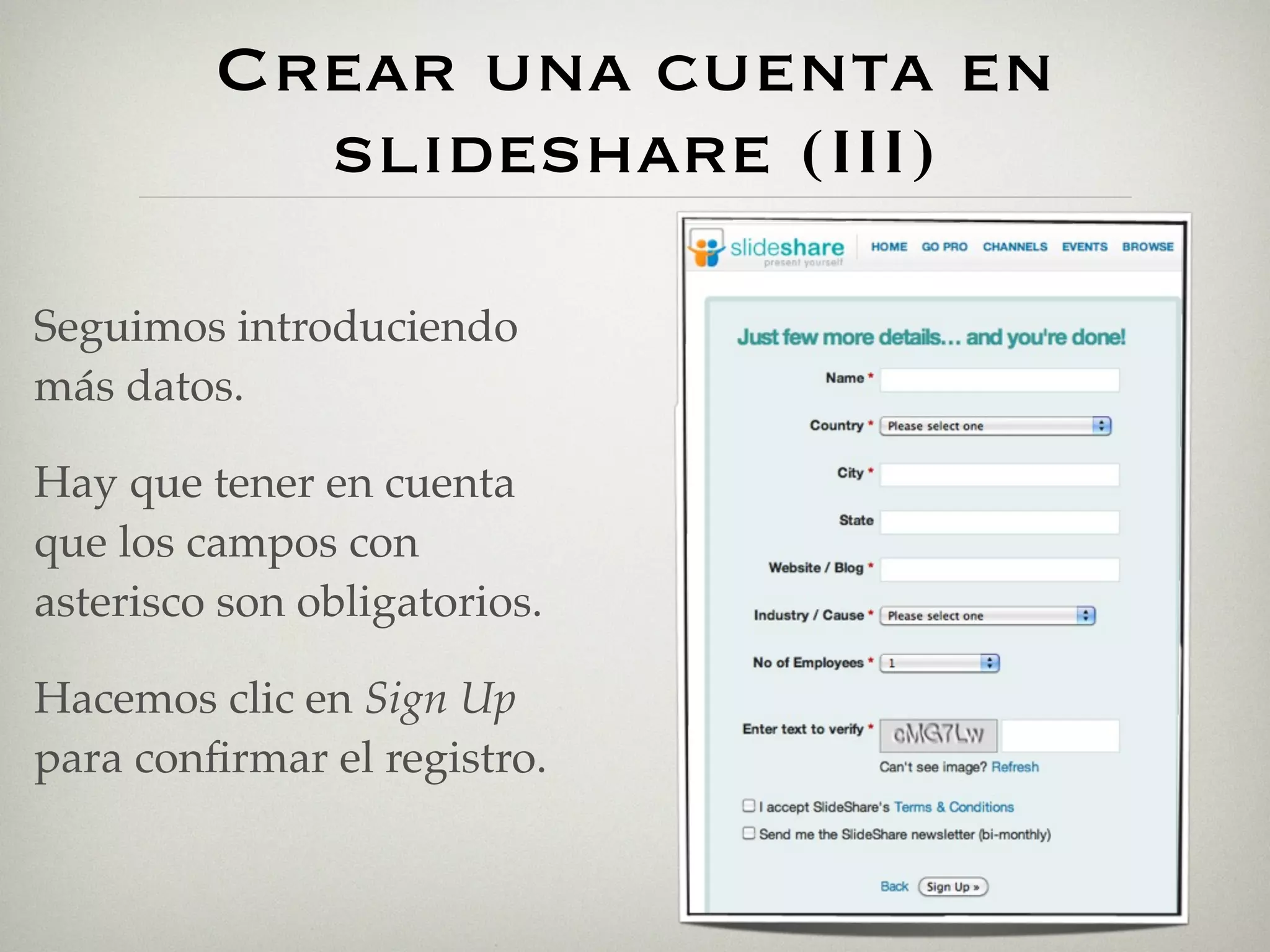 Crear una cuenta en
           slideshare (III)

Seguimos introduciendo
más datos.

Hay que tener en cuenta
que los campos con
asterisco son obligatorios.

Hacemos clic en Sign Up
para conﬁrmar el registro.
 