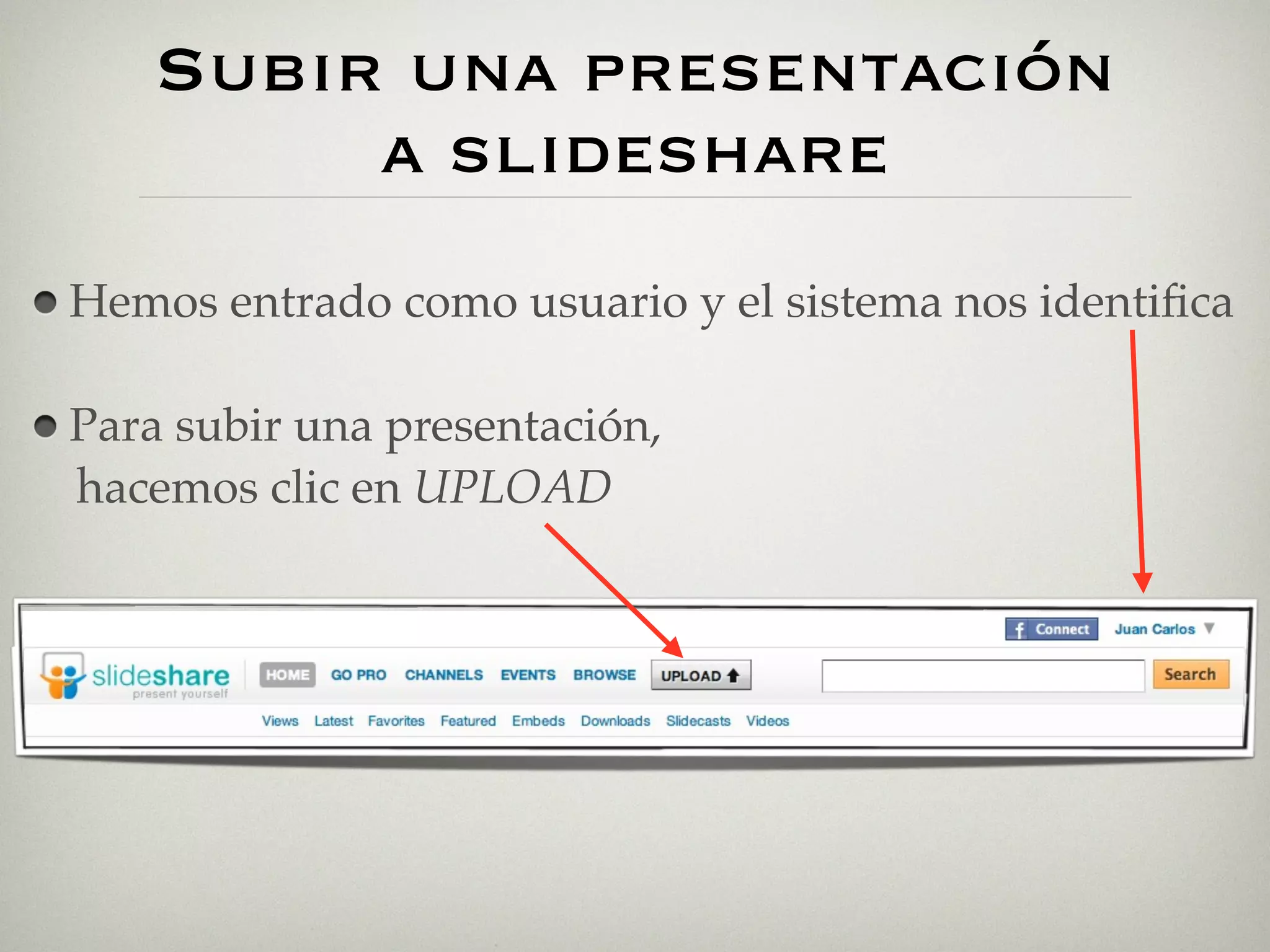 Subir una presentación
         a slideshare
Hemos entrado como usuario y el sistema nos identiﬁca

Para subir una presentación,
hacemos clic en UPLOAD
 