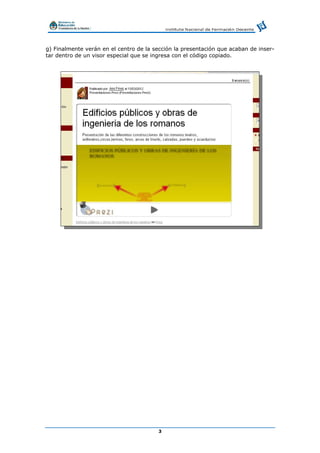 3
g) Finalmente verán en el centro de la sección la presentación que acaban de inser-
tar dentro de un visor especial que se ingresa con el código copiado.
 