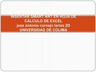 INSERTAR SMART ART EN HOJA DE
CÁLCULO DE EXCEL
jose antonio cornejo larios 2D
UNIVERSIDAD DE COLIMA
 