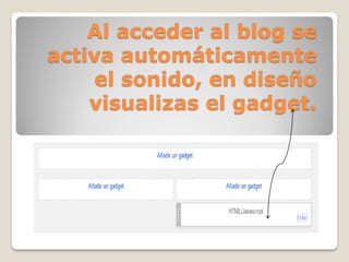 Al acceder al blog se activa automáticamente el sonido, en diseño visualizas el gadget. 
