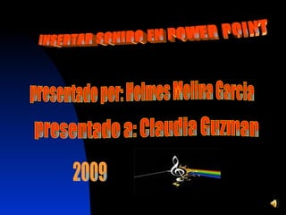 INSERTAR SONIDO EN POWER POINT presentado por: Holmes Molina Garcia presentado a: Claudia Guzman 2009 
