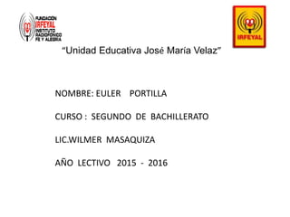 “Unidad Educativa José María Velaz”
NOMBRE: EULER PORTILLA
CURSO : SEGUNDO DE BACHILLERATO
LIC.WILMER MASAQUIZA
AÑO LECTIVO 2015 - 2016
 