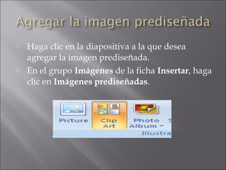  Haga clic en la diapositiva a la que desea
agregar la imagen prediseñada.
 En el grupo Imágenes de la ficha Insertar, haga
clic en Imágenes prediseñadas.
 
