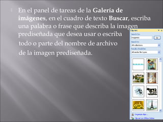  En el panel de tareas de la Galería de
imágenes, en el cuadro de texto Buscar, escriba
una palabra o frase que describa la imagen
prediseñada que desea usar o escriba
todo o parte del nombre de archivo
de la imagen prediseñada.
 