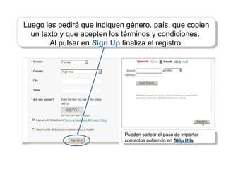 Luego les pedirá que indiquen género, país, que copien un texto y que acepten los términos y condiciones.  Al pulsar en  S ign Up  finaliza el registro. Pueden saltear el paso de importar contactos pulsando en  Skip this 