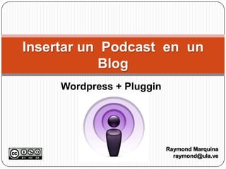 Wordpress + Pluggin Insertar un  Podcast  en  un Blog Raymond Marquina raymond@ula.ve 