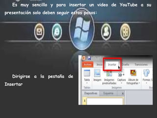 Es muy sencillo y para insertar un video de YouTube a su
presentación solo deben seguir estos pasos:
Dirigirse a la pestaña de
Insertar
 
