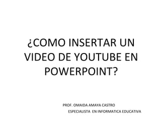 ¿COMO INSERTAR UN
VIDEO DE YOUTUBE EN
   POWERPOINT?

      PROF. OMAIDA AMAYA CASTRO
        ESPECIALISTA EN INFORMATICA EDUCATIVA
 