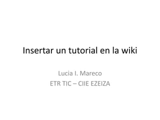 Insertar un tutorial en la wiki
Lucia I. Mareco
ETR TIC – CIIE EZEIZA
 