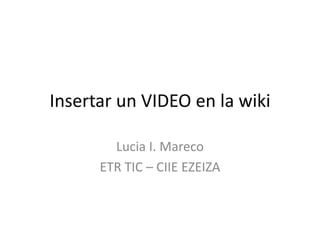 Insertar un VIDEO en la wiki
Lucia I. Mareco
ETR TIC – CIIE EZEIZA
 