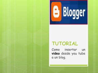 TUTORIAL
Como insertar un
video desde you tube
a un blog.
 