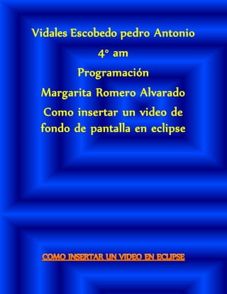 Vidales Escobedo pedro Antonio
4° am
Programación
Margarita Romero Alvarado
Como insertar un video de
fondo de pantalla en eclipse
 