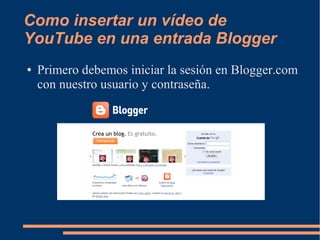 Como insertar un vídeo de
YouTube en una entrada Blogger
● Primero debemos iniciar la sesión en Blogger.com
con nuestro usuario y contraseña.
 