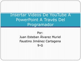 Por:
Juan Esteban Álvarez Muriel
Faustino Jiménez Cartagena
9-G
Insertar Videos De YouTube A
PowerPoint A Través Del
Programador
 