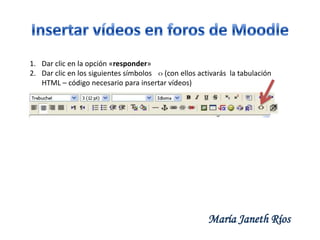 1. Dar clic en la opción «responder»
2. Dar clic en los siguientes símbolos
(con ellos activarás la tabulación
HTML – código necesario para insertar vídeos)

María Janeth Ríos

 