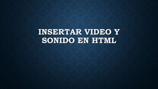 INSERTAR VIDEO Y
SONIDO EN HTML
 