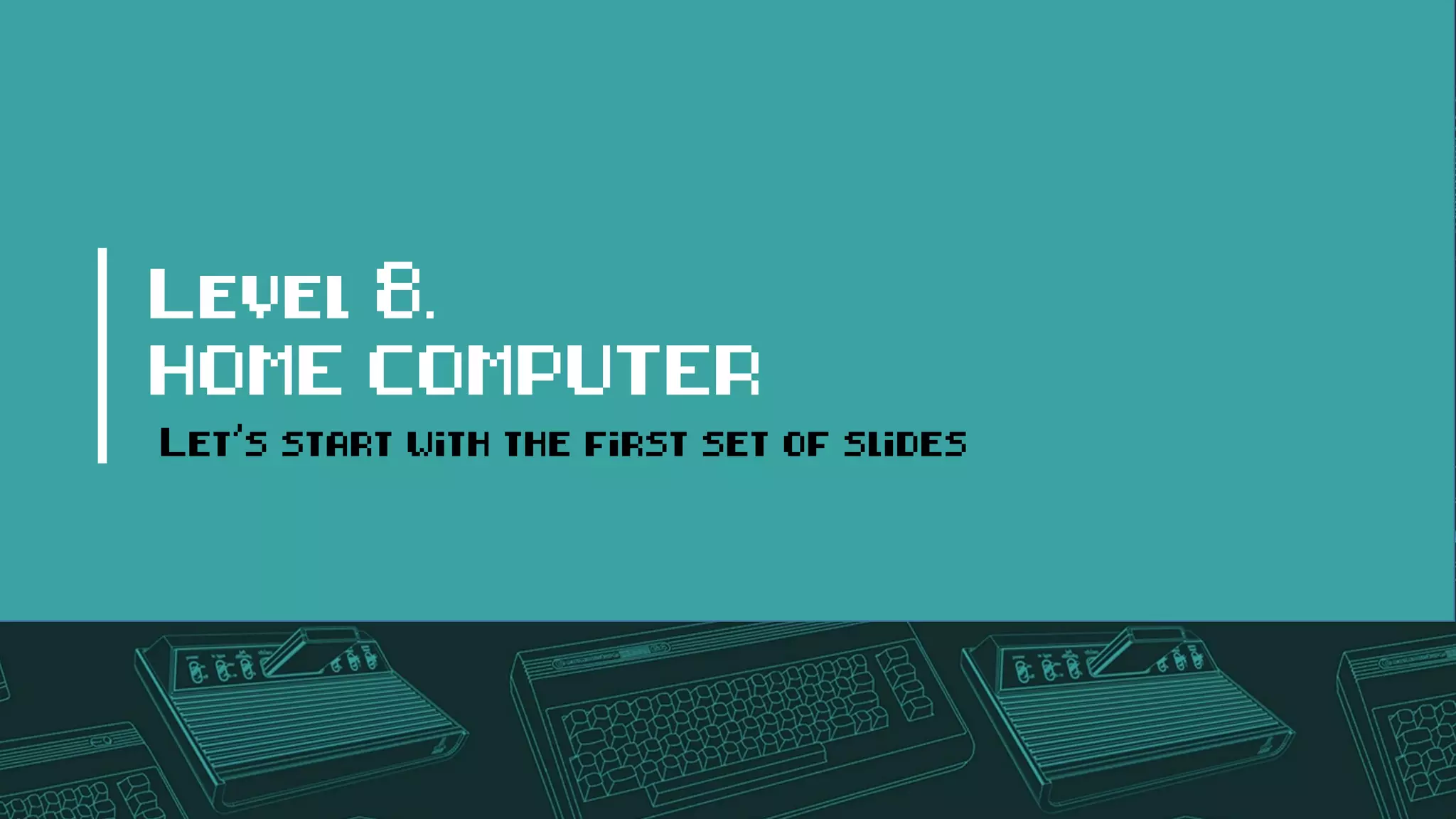 Level 8.
HOME COMPUTER
Let’s start with the first set of slides
 