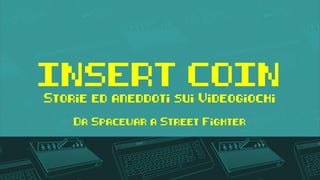INSERT COIN
Storie ed aneddoti sui Videogiochi
Da Spacewar a Street Fighter
 