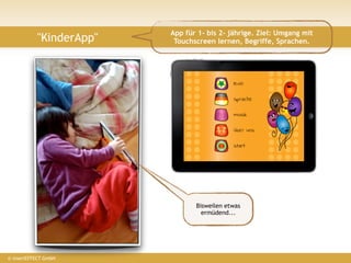 App für 1- bis 2- jährige. Ziel: Umgang mit
           "KinderApp"    Touchscreen lernen, Begriffe, Sprachen.




                                           ?
                                Bisweilen etwas
                                  ermüdend...




© insertEFFECT GmbH
 