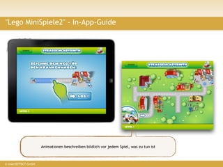 "Lego MiniSpiele2" - In-App-Guide




                            ?




                      Animationen beschreiben bildlich vor jedem Spiel, was zu tun ist



© insertEFFECT GmbH
 