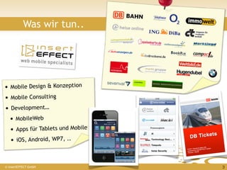 Was wir tun..




• Mobile Design & Konzeption
• Mobile Consulting
• Development…
   • MobileWeb
   • Apps für Tablets und Mobile
   • iOS, Android, WP7, ..



© insertEFFECT GmbH                3
 
