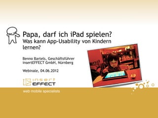 Papa, darf ich iPad spielen?
Was kann App-Usability von Kindern
lernen?
Benno Bartels, Geschäftsführer
insertEFFECT GmbH, Nürnberg

Webinale, 04.06.2012




web mobile specialists
 