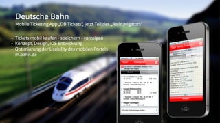 © insertEFFECT GmbH
Deutsche Bahn
Mobile Ticketing App „DB Tickets“, jetzt Teil des „Railnavigators“
• Tickets mobil kaufen - speichern - vorzeigen
• Konzept, Design, iOS Entwicklung
• Optimierung der Usability des mobilen Portals  
m.bahn.de
 