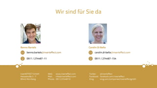 Benno Bartels
insertEFFECT GmbH
Hessestraße 5 - 7
90443 Nürnberg
Twitter: @inserteﬀect
Facebook: facebook.com/inserteﬀect
Xing: xing.com/companies/inserteﬀectgmbh
Web: www.inserteﬀect.com
Mail: info@inserteﬀect.com
Phone: 0911/274487-0
Carolin Di Bella
benno.bartels@inserteﬀect.com
0911 / 274487 -11
carolin.di-bella@inserteﬀect.com
0911 / 274487 -154
Wir sind für Sie da
 