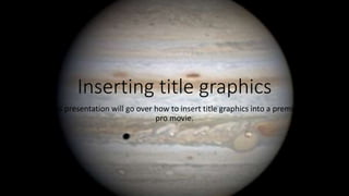 Inserting title graphics
This presentation will go over how to insert title graphics into a premier
pro movie.
 