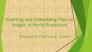 Inserting and Embedding Files or
Images in World Processors
Prepared by Ciara Lou D. Gaitera
 