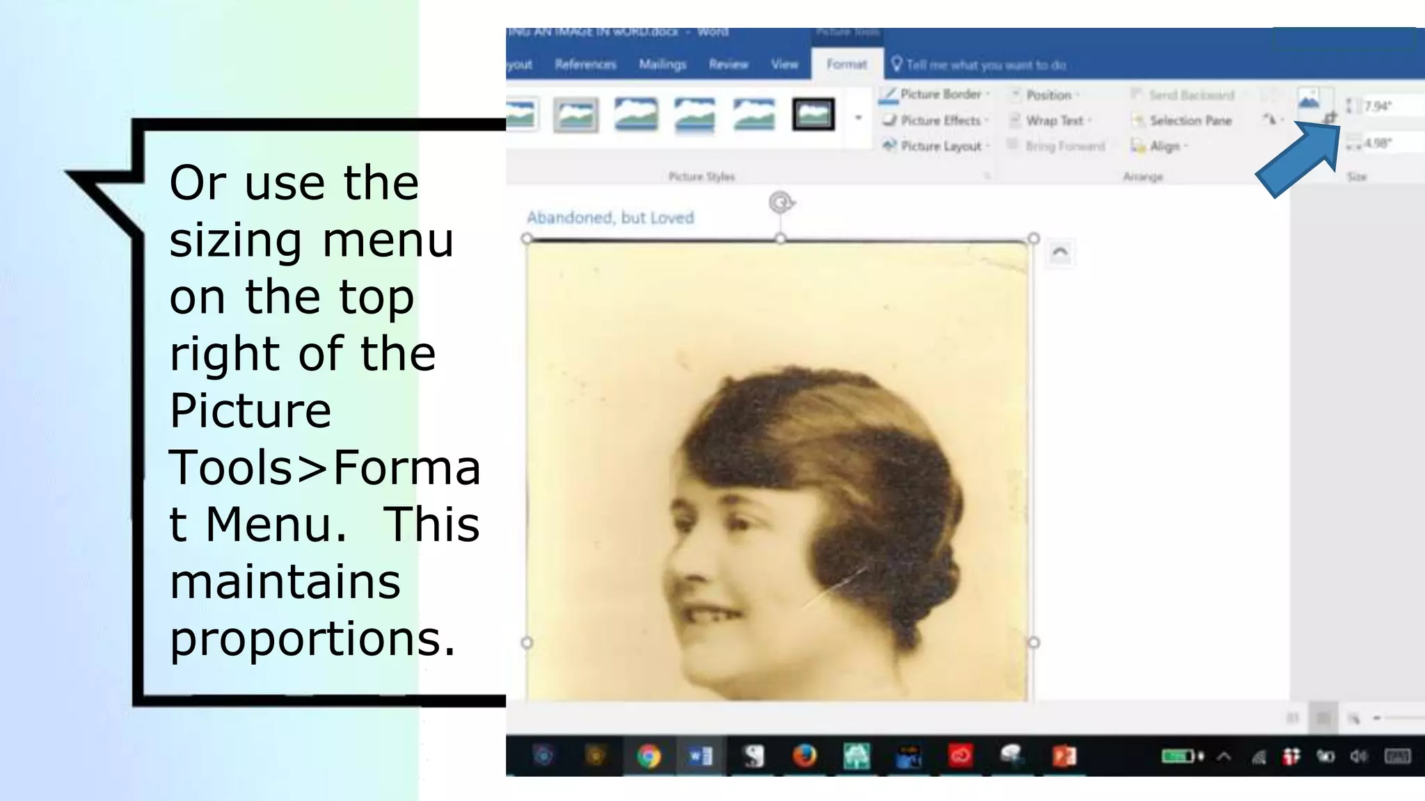 Or use the
sizing menu
on the top
right of the
Picture
Tools>Forma
t Menu. This
maintains
proportions.
 