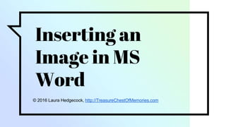 Inserting an
Image in MS
Word
© 2016 Laura Hedgecock, http://TreasureChestOfMemories.com
 