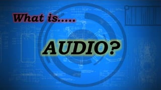 AUDIO?
What is…..
 