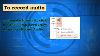 To record audio
1. From the Insert tab, click
the Audio drop-down arrow,
then select Record Audio.
 