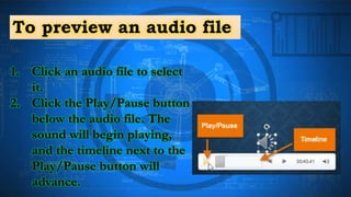 To preview an audio file
1. Click an audio file to select
it.
2. Click the Play/Pause button
below the audio file. The
sound will begin playing,
and the timeline next to the
Play/Pause button will
advance.
 