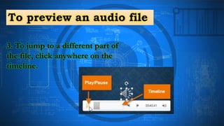 To preview an audio file
3. To jump to a different part of
the file, click anywhere on the
timeline.
 