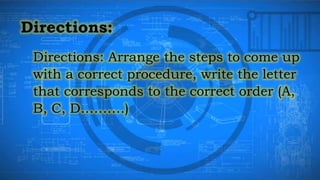 Directions: Arrange the steps to come up
with a correct procedure, write the letter
that corresponds to the correct order (A,
B, C, D……….)
 