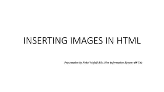 INSERTING IMAGES IN HTML
Presentation by Nobel Mujuji BSc. Hon Information Systems (WUA)
 