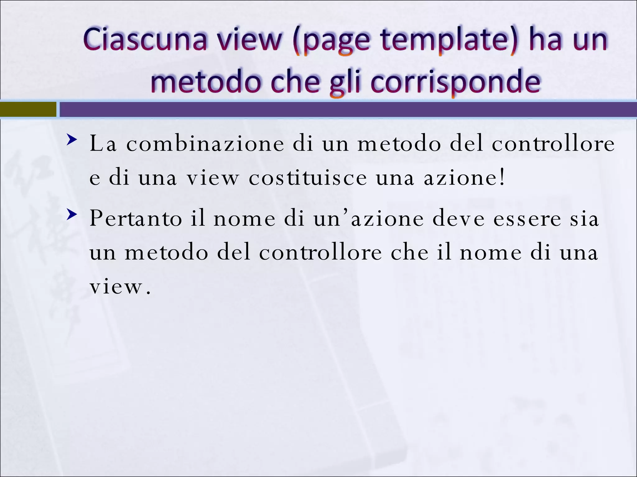 La combinazione di un metodo del controllore e di una view costituisce una azione! Pertanto il nome di un’azione deve essere sia un metodo del controllore che il nome di una view. 