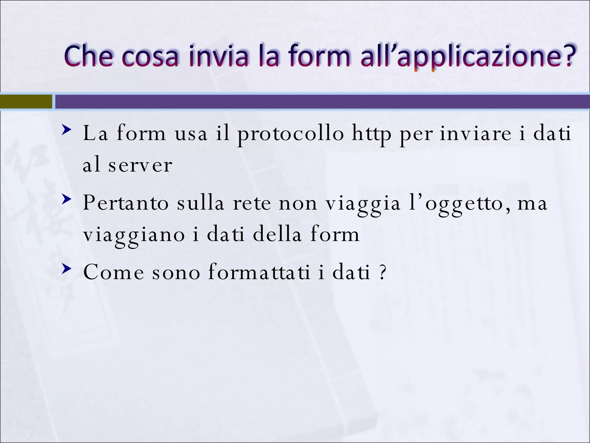 La form usa il protocollo http per inviare i dati al server Pertanto sulla rete non viaggia l’oggetto, ma viaggiano i dati della form Come sono formattati i dati ? 