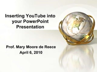 Inserting YouTube into your PowerPoint Presentation Prof. Mary Moore de Reece April 6, 2010 