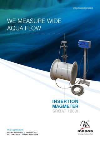 INSERTION
MAGMETER
SROAT 1000i
WE MEASURE WIDE
AQUA FLOW
www.manasmicro.com
We are certified with
ISO/IEC 17025:2017 ISO 9001:2015
|
ISO 14001:2015 OHSAS 45001:2018
|
 