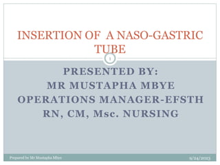 PRESENTED BY:
MR MUSTAPHA MBYE
OPERATIONS MANAGER-EFSTH
RN, CM, Msc. NURSING
9/24/2023
Prepared by Mr Mustapha Mbye
1
INSERTION OF A NASO-GASTRIC
TUBE
 