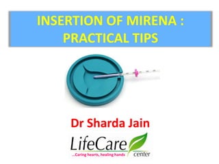 INSERTION OF MIRENA :
PRACTICAL TIPS
Dr Sharda Jain
…Caring hearts, healing hands
 